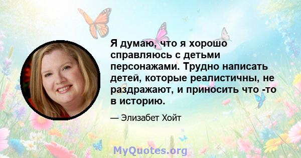 Я думаю, что я хорошо справляюсь с детьми персонажами. Трудно написать детей, которые реалистичны, не раздражают, и приносить что -то в историю.