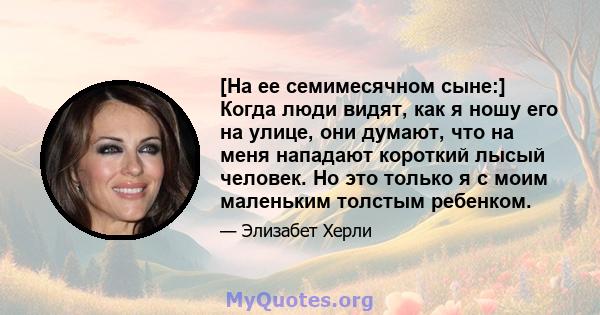 [На ее семимесячном сыне:] Когда люди видят, как я ношу его на улице, они думают, что на меня нападают короткий лысый человек. Но это только я с моим маленьким толстым ребенком.