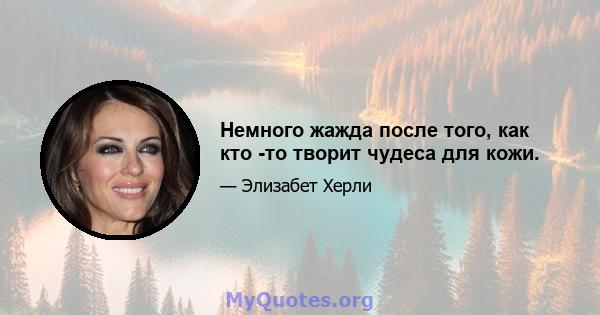 Немного жажда после того, как кто -то творит чудеса для кожи.