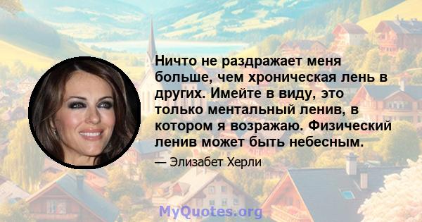 Ничто не раздражает меня больше, чем хроническая лень в других. Имейте в виду, это только ментальный ленив, в котором я возражаю. Физический ленив может быть небесным.