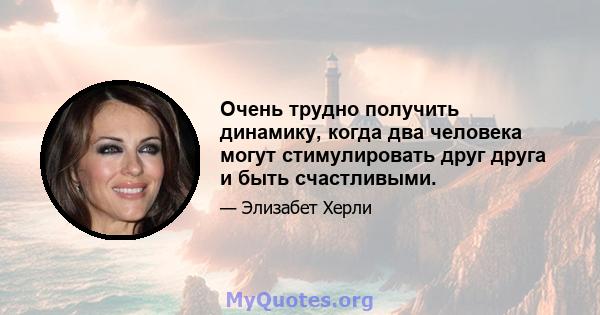 Очень трудно получить динамику, когда два человека могут стимулировать друг друга и быть счастливыми.