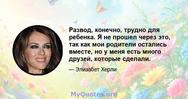 Развод, конечно, трудно для ребенка. Я не прошел через это, так как мои родители остались вместе, но у меня есть много друзей, которые сделали.