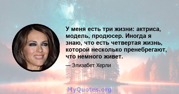 У меня есть три жизни: актриса, модель, продюсер. Иногда я знаю, что есть четвертая жизнь, которой несколько пренебрегают, что немного живет.