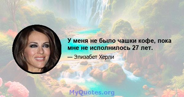 У меня не было чашки кофе, пока мне не исполнилось 27 лет.