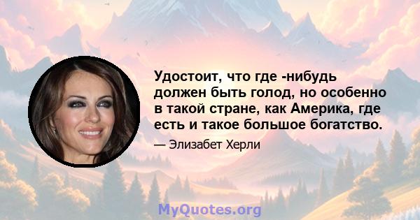 Удостоит, что где -нибудь должен быть голод, но особенно в такой стране, как Америка, где есть и такое большое богатство.