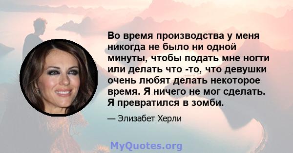 Во время производства у меня никогда не было ни одной минуты, чтобы подать мне ногти или делать что -то, что девушки очень любят делать некоторое время. Я ничего не мог сделать. Я превратился в зомби.