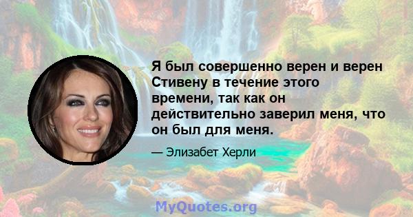 Я был совершенно верен и верен Стивену в течение этого времени, так как он действительно заверил меня, что он был для меня.