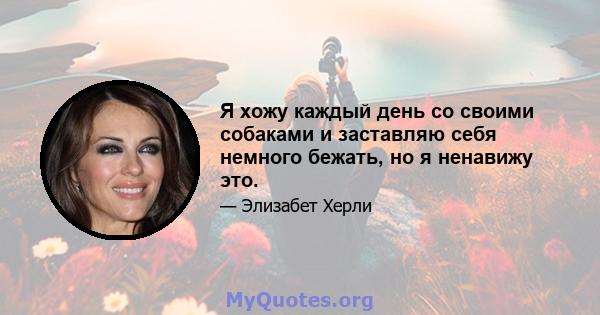 Я хожу каждый день со своими собаками и заставляю себя немного бежать, но я ненавижу это.