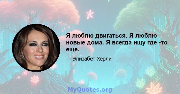 Я люблю двигаться. Я люблю новые дома. Я всегда ищу где -то еще.