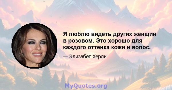 Я люблю видеть других женщин в розовом. Это хорошо для каждого оттенка кожи и волос.