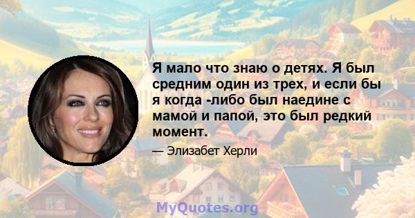 Я мало что знаю о детях. Я был средним один из трех, и если бы я когда -либо был наедине с мамой и папой, это был редкий момент.