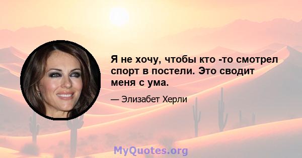 Я не хочу, чтобы кто -то смотрел спорт в постели. Это сводит меня с ума.