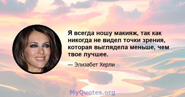 Я всегда ношу макияж, так как никогда не видел точки зрения, которая выглядела меньше, чем твое лучшее.