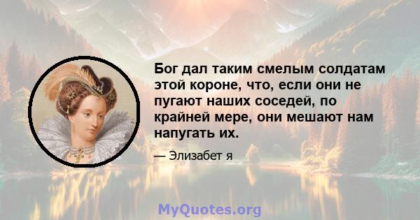 Бог дал таким смелым солдатам этой короне, что, если они не пугают наших соседей, по крайней мере, они мешают нам напугать их.