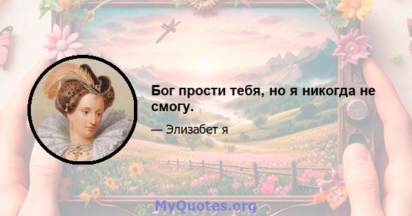 Бог прости тебя, но я никогда не смогу.