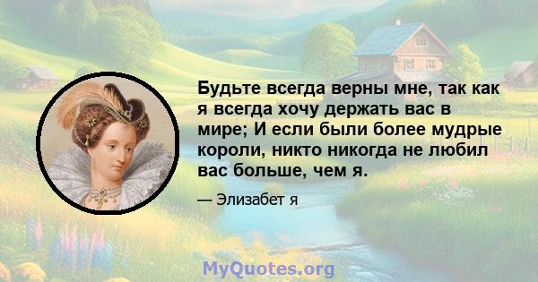 Будьте всегда верны мне, так как я всегда хочу держать вас в мире; И если были более мудрые короли, никто никогда не любил вас больше, чем я.