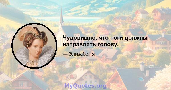 Чудовищно, что ноги должны направлять голову.