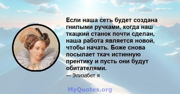 Если наша сеть будет создана гнилыми ручками, когда наш ткацкий станок почти сделан, наша работа является новой, чтобы начать. Боже снова посылает ткач истинную прентику и пусть они будут обитателями.