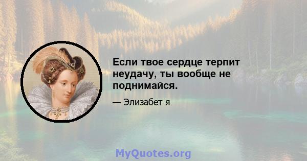 Если твое сердце терпит неудачу, ты вообще не поднимайся.