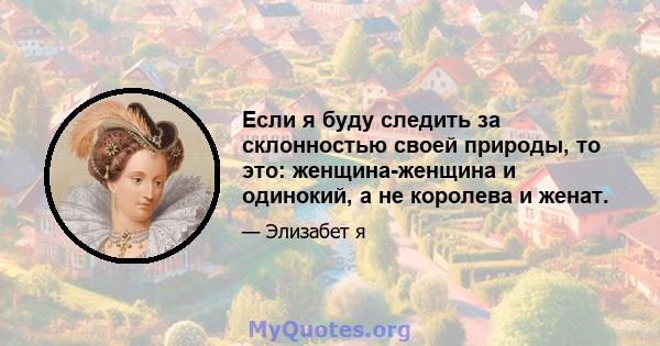 Если я буду следить за склонностью своей природы, то это: женщина-женщина и одинокий, а не королева и женат.