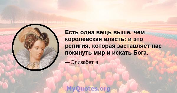 Есть одна вещь выше, чем королевская власть: и это религия, которая заставляет нас покинуть мир и искать Бога.