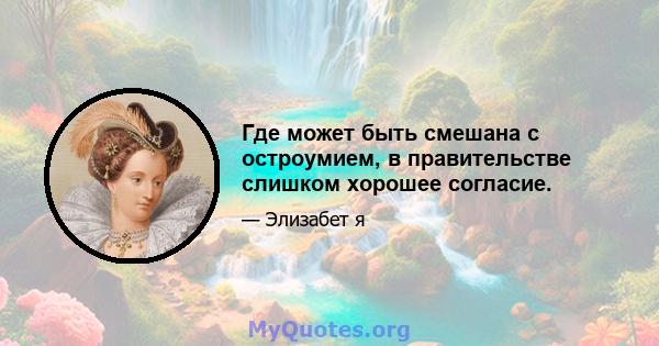 Где может быть смешана с остроумием, в правительстве слишком хорошее согласие.