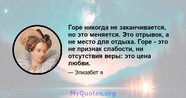 Горе никогда не заканчивается, но это меняется. Это отрывок, а не место для отдыха. Горе - это не признак слабости, ни отсутствия веры: это цена любви.