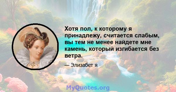 Хотя пол, к которому я принадлежу, считается слабым, вы тем не менее найдете мне камень, который изгибается без ветра.