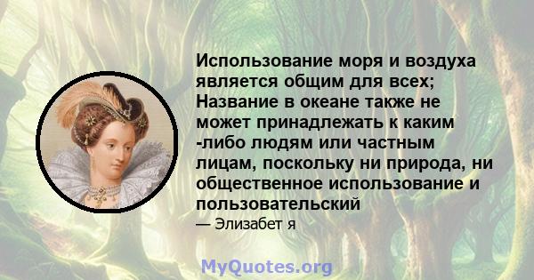 Использование моря и воздуха является общим для всех; Название в океане также не может принадлежать к каким -либо людям или частным лицам, поскольку ни природа, ни общественное использование и пользовательский