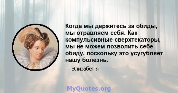 Когда мы держитесь за обиды, мы отравляем себя. Как компульсивные сверхтекаторы, мы не можем позволить себе обиду, поскольку это усугубляет нашу болезнь.