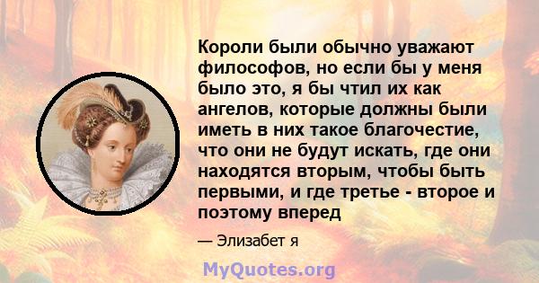 Короли были обычно уважают философов, но если бы у меня было это, я бы чтил их как ангелов, которые должны были иметь в них такое благочестие, что они не будут искать, где они находятся вторым, чтобы быть первыми, и где 