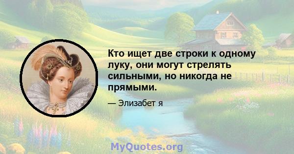 Кто ищет две строки к одному луку, они могут стрелять сильными, но никогда не прямыми.