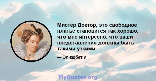 Мистер Доктор, это свободное платье становится так хорошо, что мне интересно, что ваши представления должны быть такими узкими.