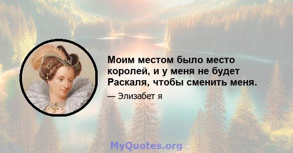 Моим местом было место королей, и у меня не будет Раскаля, чтобы сменить меня.