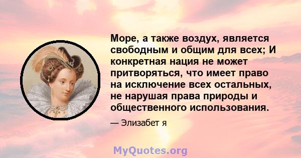 Море, а также воздух, является свободным и общим для всех; И конкретная нация не может притворяться, что имеет право на исключение всех остальных, не нарушая права природы и общественного использования.