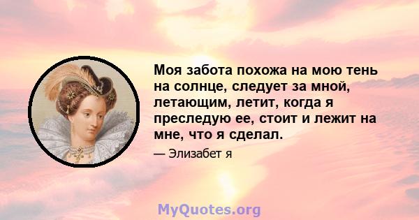 Моя забота похожа на мою тень на солнце, следует за мной, летающим, летит, когда я преследую ее, стоит и лежит на мне, что я сделал.