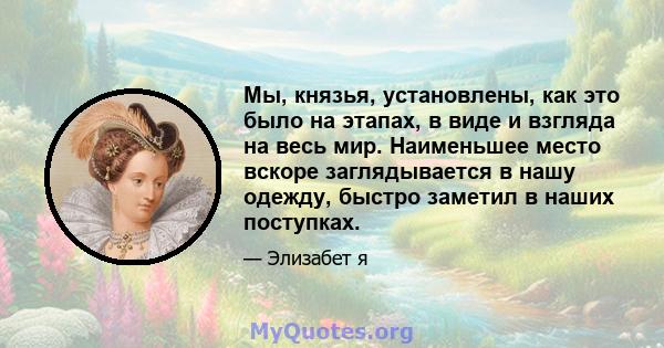 Мы, князья, установлены, как это было на этапах, в виде и взгляда на весь мир. Наименьшее место вскоре заглядывается в нашу одежду, быстро заметил в наших поступках.