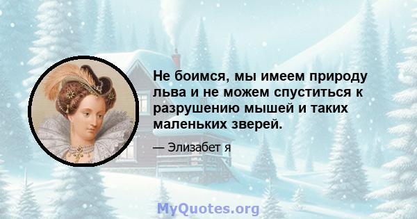 Не боимся, мы имеем природу льва и не можем спуститься к разрушению мышей и таких маленьких зверей.