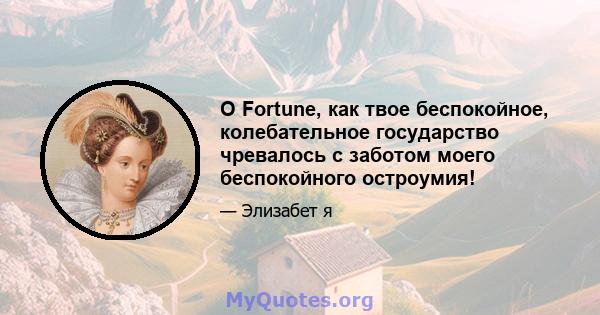 O Fortune, как твое беспокойное, колебательное государство чревалось с заботом моего беспокойного остроумия!