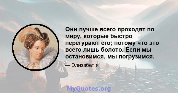 Они лучше всего проходят по миру, которые быстро перегурают его; потому что это всего лишь болото. Если мы остановимся, мы погрузимся.