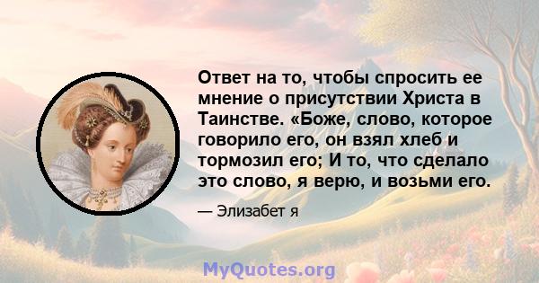 Ответ на то, чтобы спросить ее мнение о присутствии Христа в Таинстве. «Боже, слово, которое говорило его, он взял хлеб и тормозил его; И то, что сделало это слово, я верю, и возьми его.