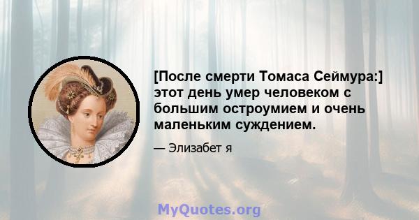 [После смерти Томаса Сеймура:] этот день умер человеком с большим остроумием и очень маленьким суждением.