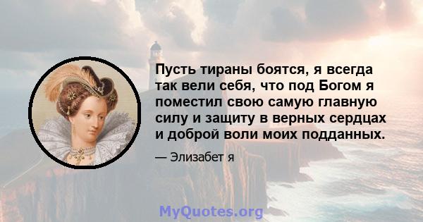 Пусть тираны боятся, я всегда так вели себя, что под Богом я поместил свою самую главную силу и защиту в верных сердцах и доброй воли моих подданных.