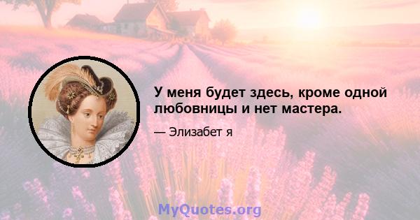 У меня будет здесь, кроме одной любовницы и нет мастера.