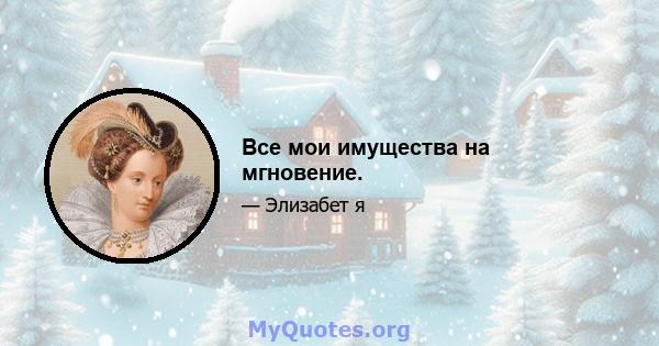 Все мои имущества на мгновение.