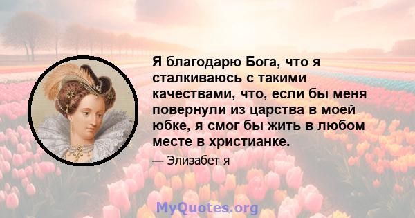 Я благодарю Бога, что я сталкиваюсь с такими качествами, что, если бы меня повернули из царства в моей юбке, я смог бы жить в любом месте в христианке.