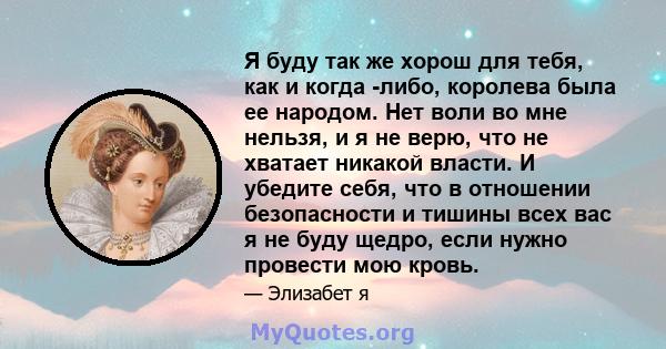 Я буду так же хорош для тебя, как и когда -либо, королева была ее народом. Нет воли во мне нельзя, и я не верю, что не хватает никакой власти. И убедите себя, что в отношении безопасности и тишины всех вас я не буду