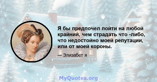 Я бы предпочел пойти на любой крайний, чем страдать что -либо, что недостойно моей репутации, или от моей короны.