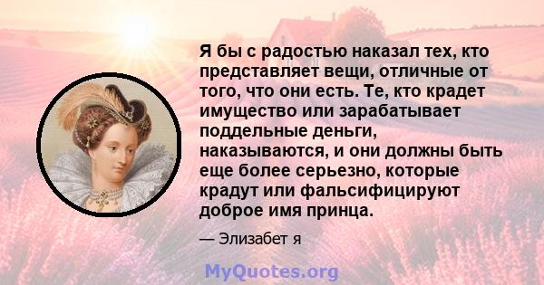 Я бы с радостью наказал тех, кто представляет вещи, отличные от того, что они есть. Те, кто крадет имущество или зарабатывает поддельные деньги, наказываются, и они должны быть еще более серьезно, которые крадут или