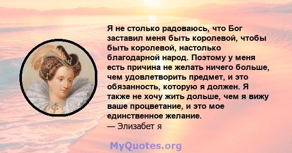 Я не столько радоваюсь, что Бог заставил меня быть королевой, чтобы быть королевой, настолько благодарной народ.